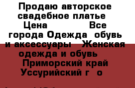 Продаю авторское свадебное платье › Цена ­ 14 400 - Все города Одежда, обувь и аксессуары » Женская одежда и обувь   . Приморский край,Уссурийский г. о. 